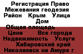 Регистрация Право Межевания геодезия  › Район ­ Крым › Улица ­ ----------- › Дом ­ ------ › Общая площадь ­ ---- › Цена ­ 0 - Все города Недвижимость » Услуги   . Хабаровский край,Николаевск-на-Амуре г.